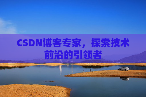 CSDN博客专家，探索技术前沿的引领者